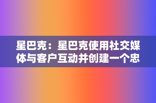 星巴克：星巴克使用社交媒体与客户互动并创建一个忠实的社区。该品牌鼓励客户分享他们在星巴克的体验，并利用社交媒体促销和活动。