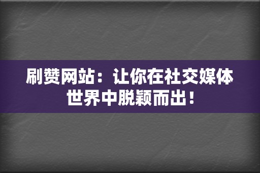 刷赞网站：让你在社交媒体世界中脱颖而出！