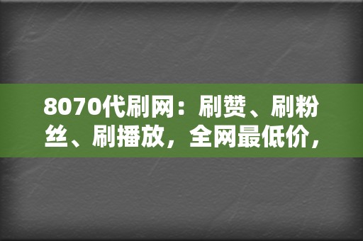 8070代刷网：刷赞、刷粉丝、刷播放，全网最低价，一元起步！