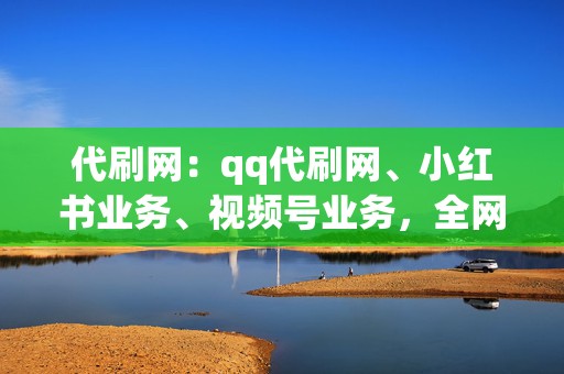 代刷网：qq代刷网、小红书业务、视频号业务，全网最全，一站式解决网络营销难题！