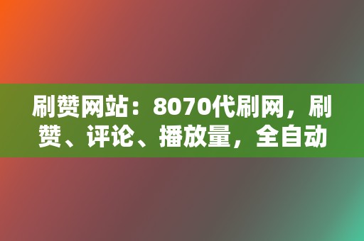 刷赞网站：8070代刷网，刷赞、评论、播放量，全自动代刷，安全可靠！