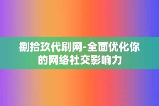 捌拾玖代刷网-全面优化你的网络社交影响力