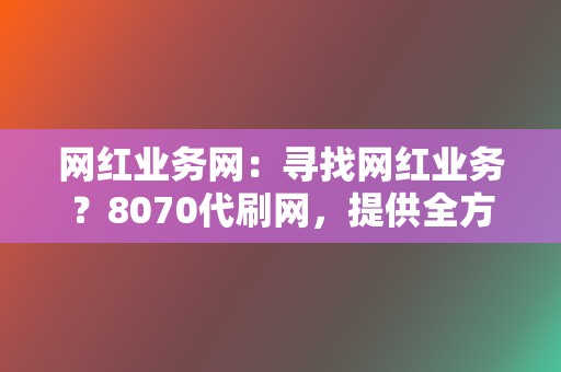 网红业务网：寻找网红业务？8070代刷网，提供全方位网红业务，打造爆款流量！  第2张