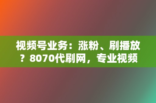 视频号业务：涨粉、刷播放？8070代刷网，专业视频号业务，助你快速提升账号热度！