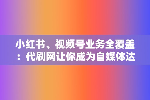 小红书、视频号业务全覆盖：代刷网让你成为自媒体达人