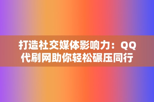 打造社交媒体影响力：QQ代刷网助你轻松碾压同行