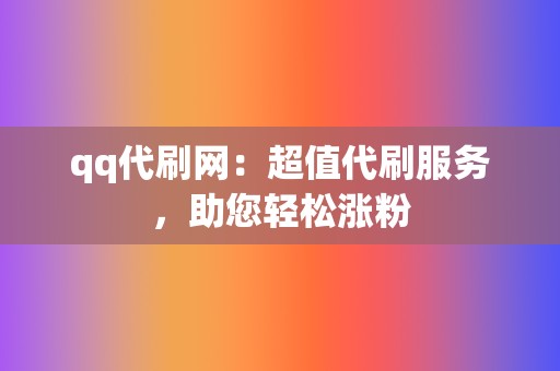 qq代刷网：超值代刷服务，助您轻松涨粉