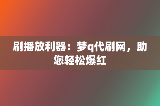 刷播放利器：梦q代刷网，助您轻松爆红