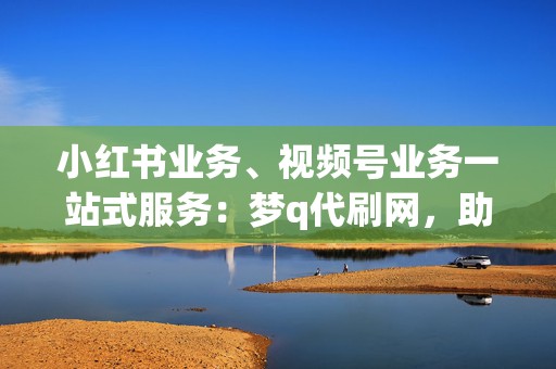 小红书业务、视频号业务一站式服务：梦q代刷网，助力您账号快速发展