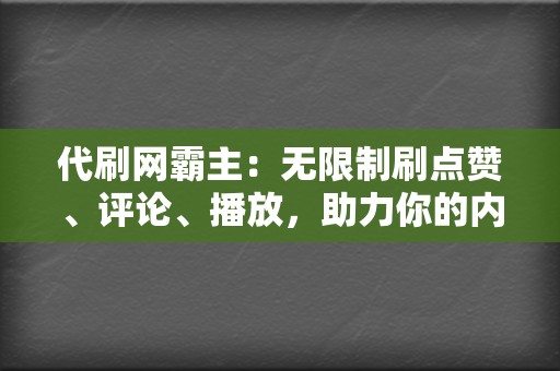 代刷网霸主：无限制刷点赞、评论、播放，助力你的内容火爆全网