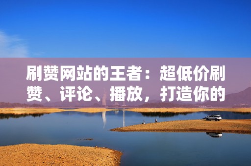 刷赞网站的王者：超低价刷赞、评论、播放，打造你的网络声势  第2张