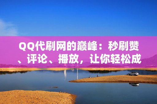 QQ代刷网的巅峰：秒刷赞、评论、播放，让你轻松成为网络红人