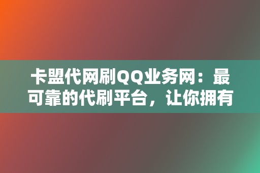 卡盟代网刷QQ业务网：最可靠的代刷平台，让你拥有专属的网络流量大军