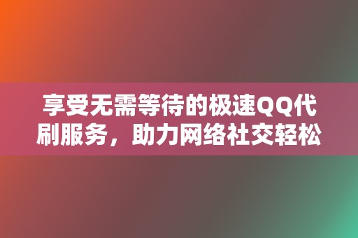 享受无需等待的极速QQ代刷服务，助力网络社交轻松刷赞