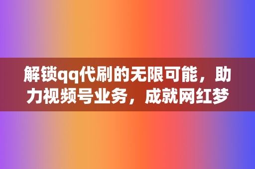 解锁qq代刷的无限可能，助力视频号业务，成就网红梦想  第2张