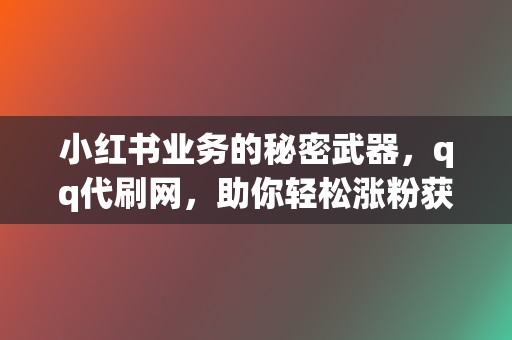 小红书业务的秘密武器，qq代刷网，助你轻松涨粉获流量