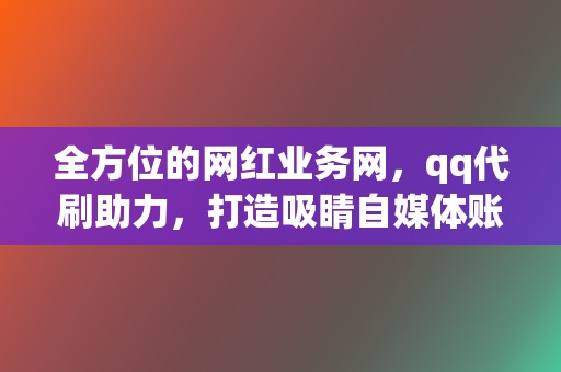 全方位的网红业务网，qq代刷助力，打造吸睛自媒体账号