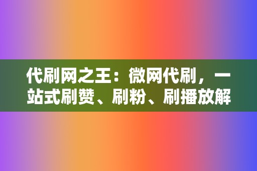 代刷网之王：微网代刷，一站式刷赞、刷粉、刷播放解决方案