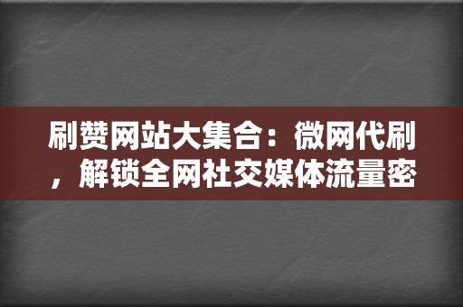 刷赞网站大集合：微网代刷，解锁全网社交媒体流量密码