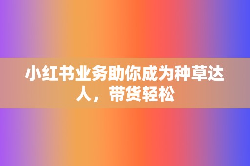 小红书业务助你成为种草达人，带货轻松  第2张