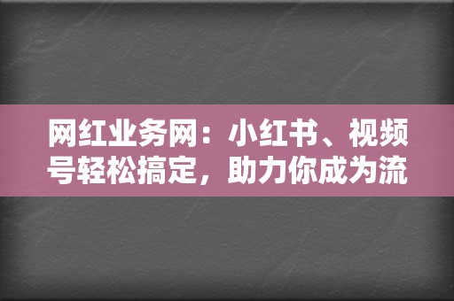 网红业务网：小红书、视频号轻松搞定，助力你成为流量达人！