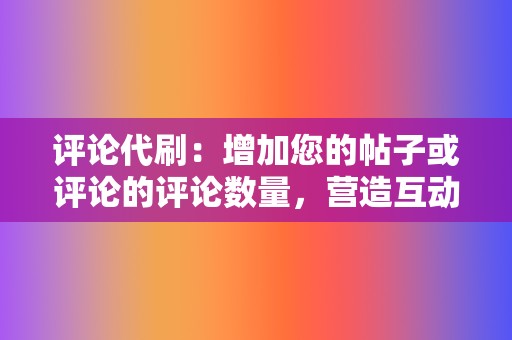 评论代刷：增加您的帖子或评论的评论数量，营造互动气氛，提升账号活跃度。