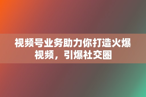 视频号业务助力你打造火爆视频，引爆社交圈  第2张