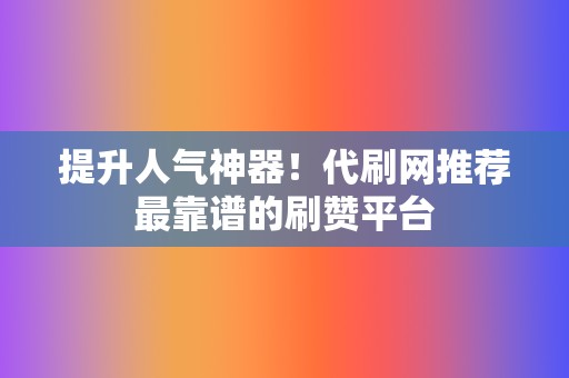 提升人气神器！代刷网推荐最靠谱的刷赞平台  第2张