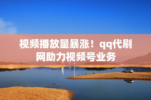 视频播放量暴涨！qq代刷网助力视频号业务