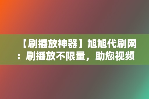 【刷播放神器】旭旭代刷网：刷播放不限量，助您视频爆红网络！  第2张