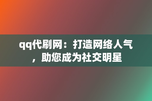 qq代刷网：打造网络人气，助您成为社交明星