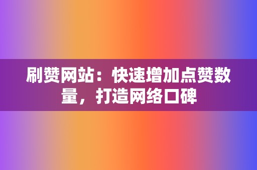 刷赞网站：快速增加点赞数量，打造网络口碑