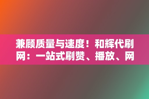 兼顾质量与速度！和辉代刷网：一站式刷赞、播放、网红业务解决专家