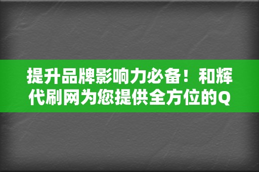 提升品牌影响力必备！和辉代刷网为您提供全方位的QQ代刷、刷赞、刷播放服务