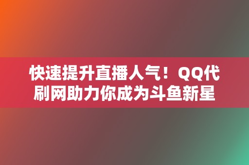 快速提升直播人气！QQ代刷网助力你成为斗鱼新星  第2张