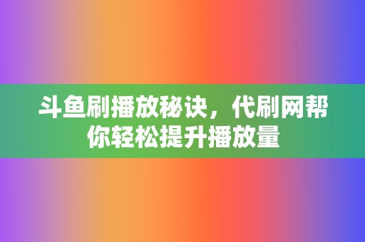 斗鱼刷播放秘诀，代刷网帮你轻松提升播放量