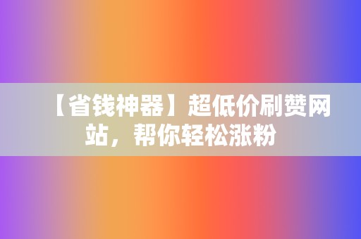 【省钱神器】超低价刷赞网站，帮你轻松涨粉  第2张