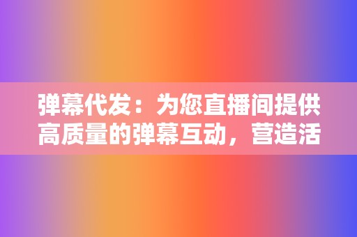 弹幕代发：为您直播间提供高质量的弹幕互动，营造活跃的直播间氛围。