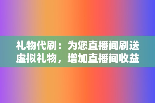 礼物代刷：为您直播间刷送虚拟礼物，增加直播间收益。