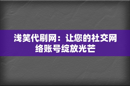 浅笑代刷网：让您的社交网络账号绽放光芒