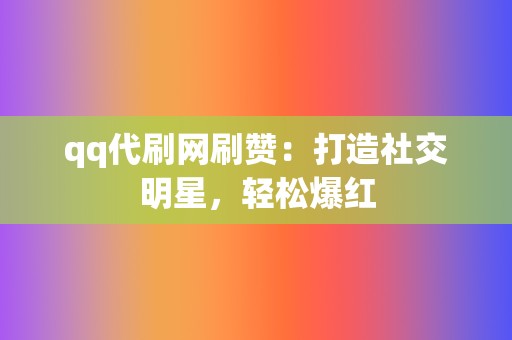 qq代刷网刷赞：打造社交明星，轻松爆红