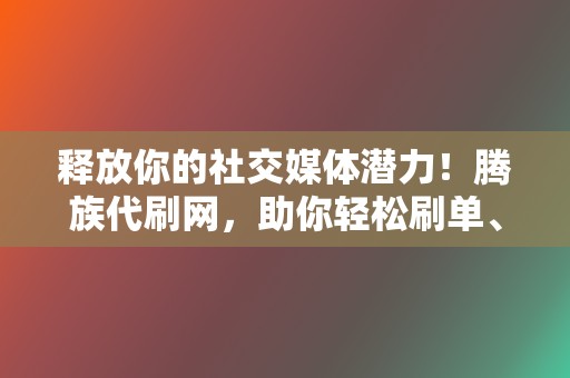 释放你的社交媒体潜力！腾族代刷网，助你轻松刷单、提升影响力