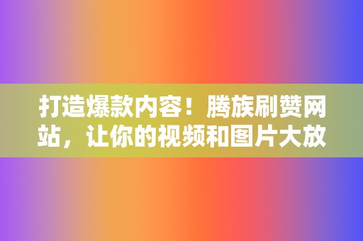 打造爆款内容！腾族刷赞网站，让你的视频和图片大放异彩