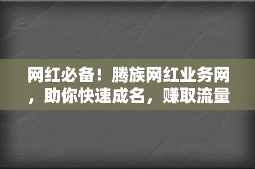 网红必备！腾族网红业务网，助你快速成名，赚取流量  第2张