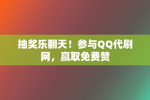 抽奖乐翻天！参与QQ代刷网，赢取免费赞