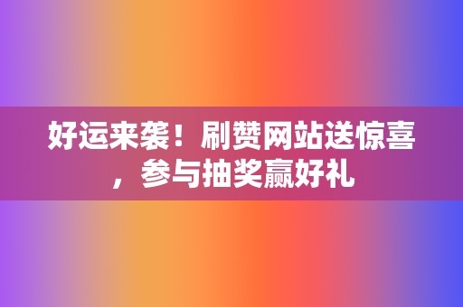 好运来袭！刷赞网站送惊喜，参与抽奖赢好礼