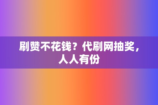 刷赞不花钱？代刷网抽奖，人人有份