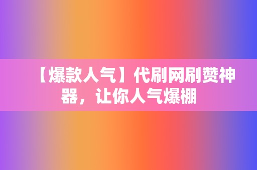 【爆款人气】代刷网刷赞神器，让你人气爆棚