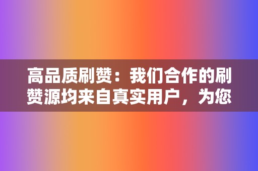 高品质刷赞：我们合作的刷赞源均来自真实用户，为您提供高质量的刷赞效果。  第2张