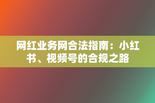 网红业务网合法指南：小红书、视频号的合规之路